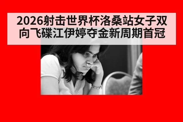 2026射击世界杯洛桑站女子双向飞碟江伊婷夺金新周期首冠