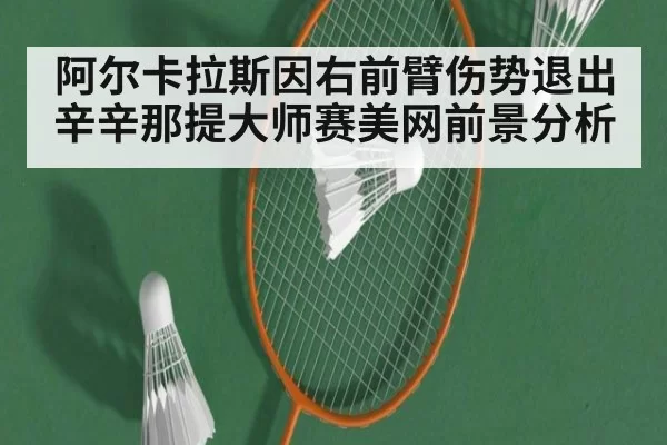 阿尔卡拉斯因右前臂伤势退出辛辛那提大师赛美网前景分析