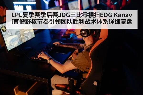 LPL夏季赛季后赛JDG三比零横扫EDG Kanavi盲僧野核节奏引领团队胜利战术体系详细复盘