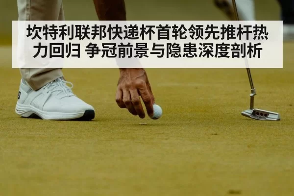 坎特利联邦快递杯首轮领先推杆热力回归 争冠前景与隐患深度剖析