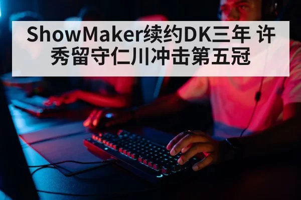 ShowMaker续约DK三年 许秀留守仁川冲击第五冠
