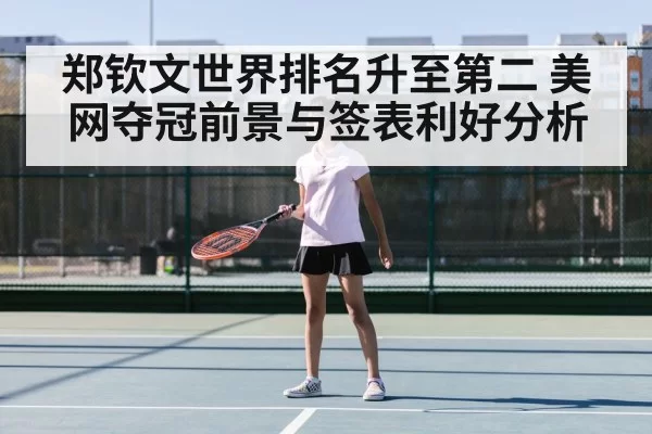 郑钦文世界排名升至第二 美网夺冠前景与签表利好分析