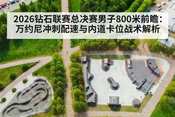 2026钻石联赛总决赛男子800米前瞻：万约尼冲刺配速与内道卡位战术解析