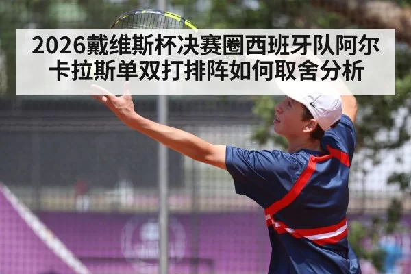 2026戴维斯杯决赛圈西班牙队阿尔卡拉斯单双打排阵如何取舍分析