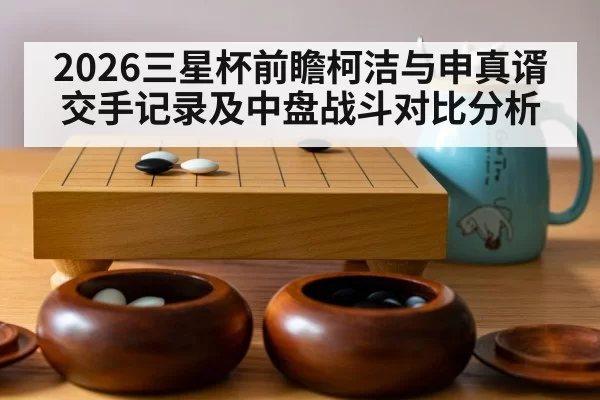 2026三星杯前瞻柯洁与申真谞交手记录及中盘战斗对比分析